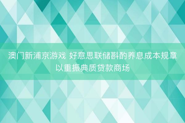 澳门新浦京游戏 好意思联储斟酌养息成本规章以重振典质贷款商场