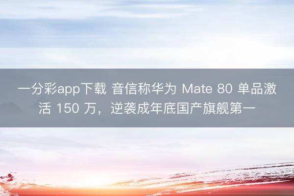 一分彩app下载 音信称华为 Mate 80 单品激活 150 万，逆袭成年底国产旗舰第一