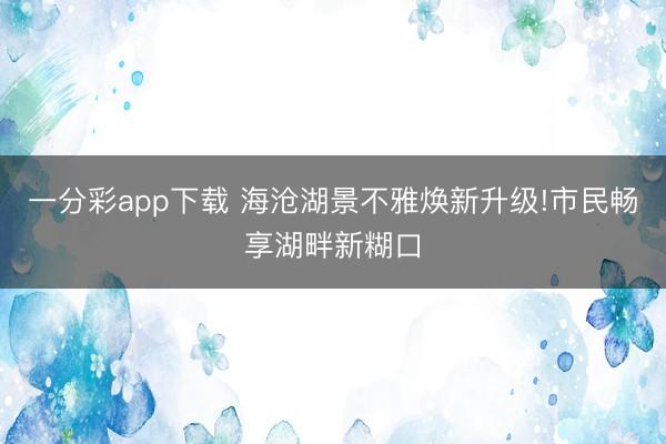 一分彩app下载 海沧湖景不雅焕新升级!市民畅享湖畔新糊口