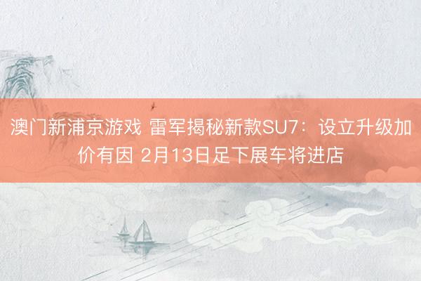 澳门新浦京游戏 雷军揭秘新款SU7:设立升级加价有因 2月13日足下展车将进店