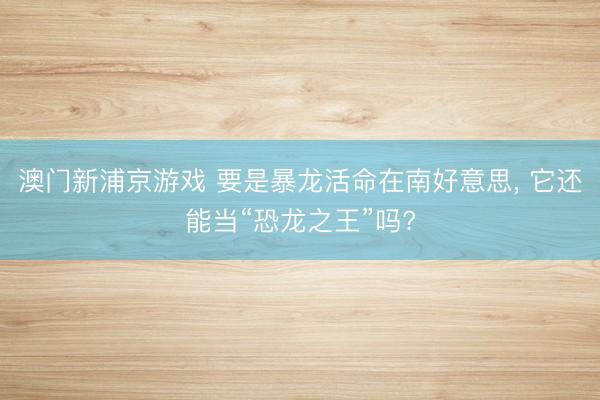 澳门新浦京游戏 要是暴龙活命在南好意思， 它还能当“恐龙之王”吗?