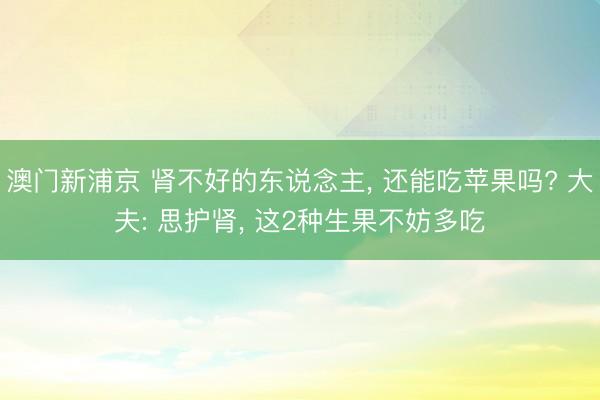 澳门新浦京 肾不好的东说念主， 还能吃苹果吗? 大夫: 思护肾， 这2种生果不妨多吃