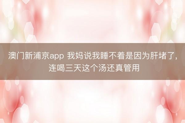 澳门新浦京app 我妈说我睡不着是因为肝堵了， 连喝三天这个汤还真管用
