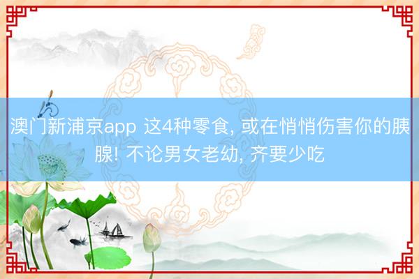 澳门新浦京app 这4种零食， 或在悄悄伤害你的胰腺! 不论男女老幼， 齐要少吃