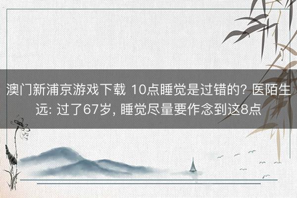 澳门新浦京游戏下载 10点睡觉是过错的? 医陌生远: 过了67岁， 睡觉尽量要作念到这8点