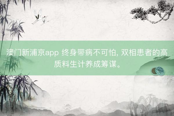 澳门新浦京app 终身带病不可怕， 双相患者的高质料生计养成筹谋。