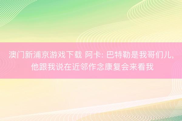 澳门新浦京游戏下载 阿卡: 巴特勒是我哥们儿， 他跟我说在近邻作念康复会来看我